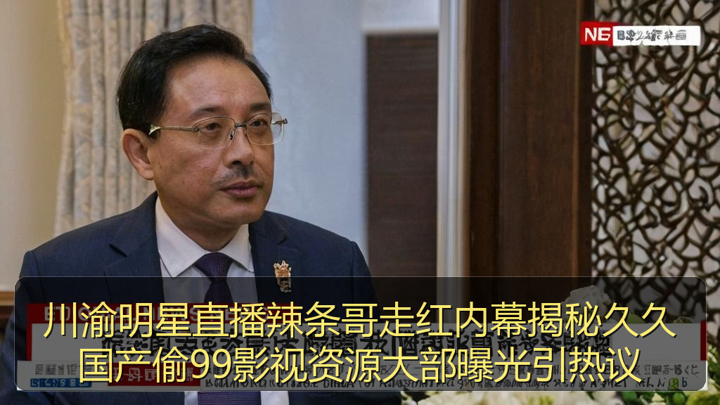 川渝明星直播辣条哥走红内幕揭秘久久国产偷99影视资源大部曝光引热议