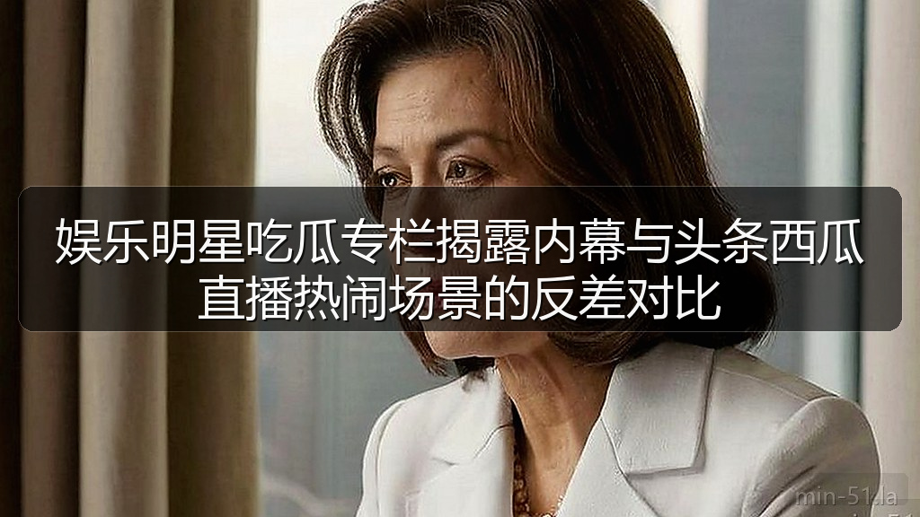 娱乐明星吃瓜专栏揭露内幕与头条西瓜直播热闹场景的反差对比