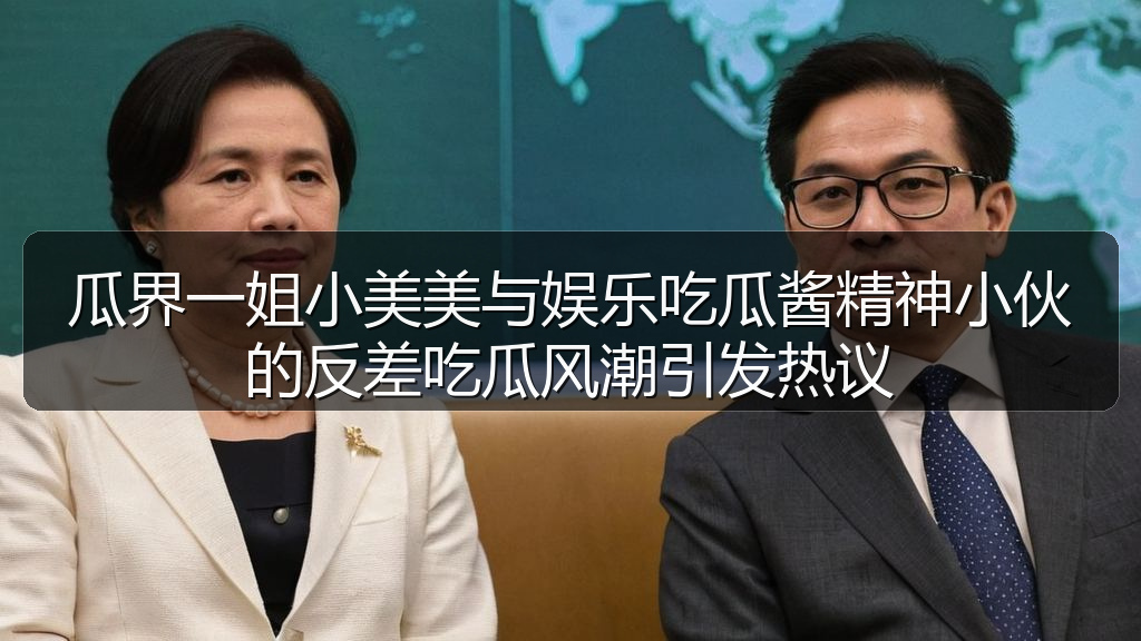 瓜界一姐小美美与娱乐吃瓜酱精神小伙的反差吃瓜风潮引发热议