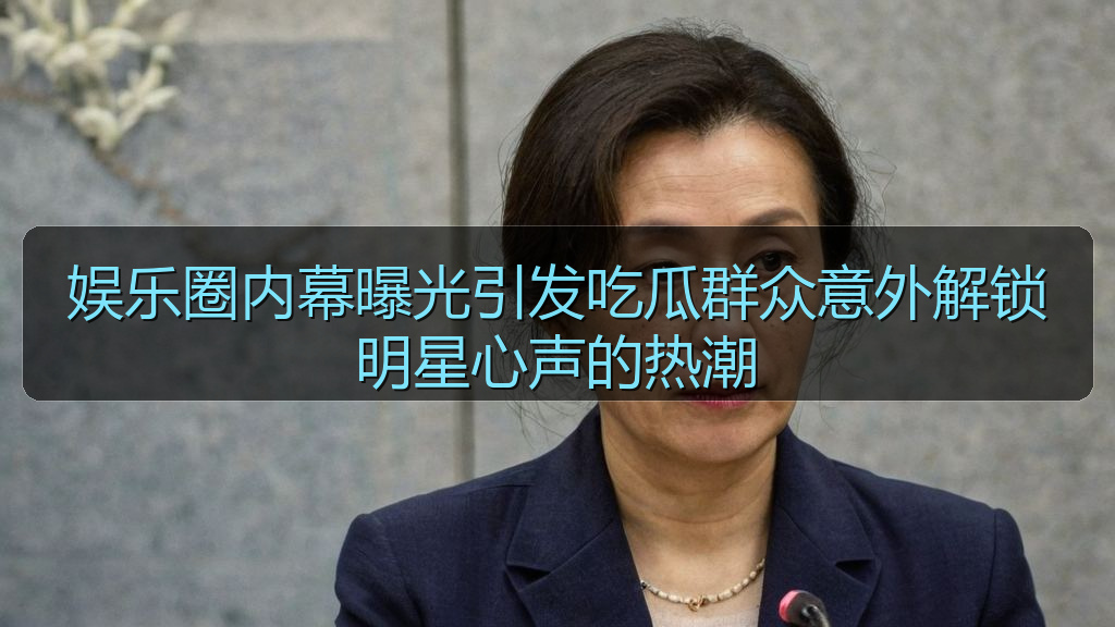 娱乐圈内幕曝光引发吃瓜群众意外解锁明星心声的热潮
