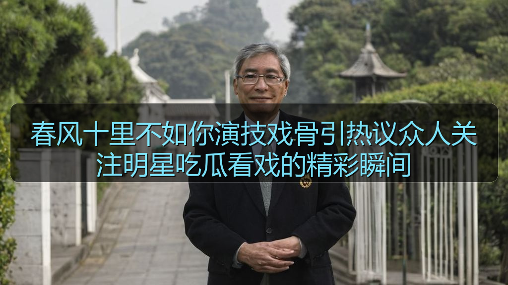 春风十里不如你演技戏骨引热议众人关注明星吃瓜看戏的精彩瞬间