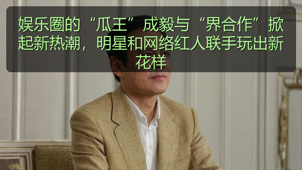 娱乐圈的“瓜王”成毅与“界合作”掀起新热潮，明星和网络红人联手玩出新花样