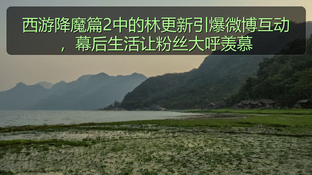 西游降魔篇2中的林更新引爆微博互动，幕后生活让粉丝大呼羡慕