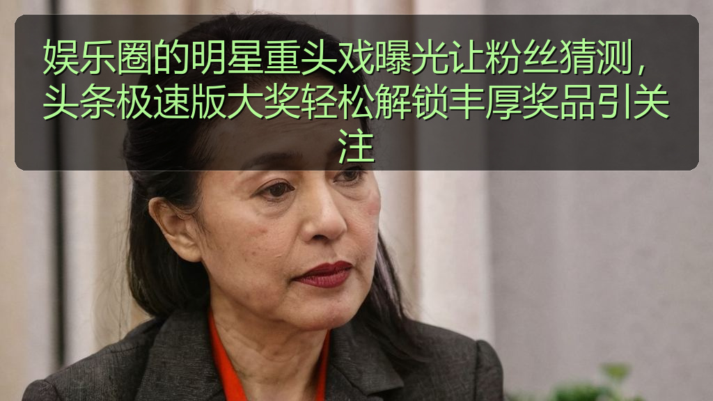 娱乐圈的明星重头戏曝光让粉丝猜测,头条极速版大奖轻松解锁丰厚奖品引关注