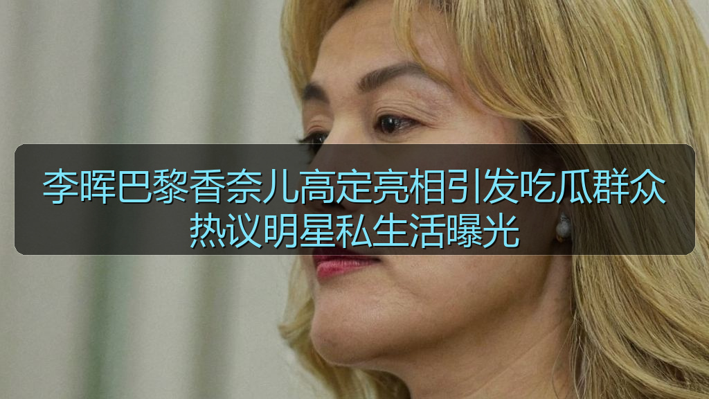 李晖巴黎香奈儿高定亮相引发吃瓜群众热议明星私生活曝光