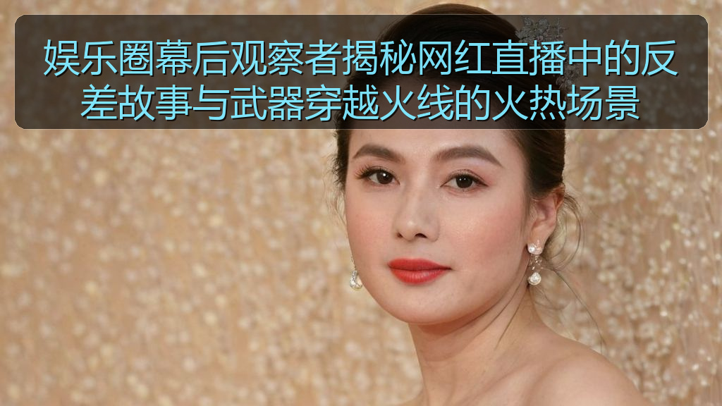 娱乐圈幕后观察者揭秘网红直播中的反差故事与武器穿越火线的火热场景