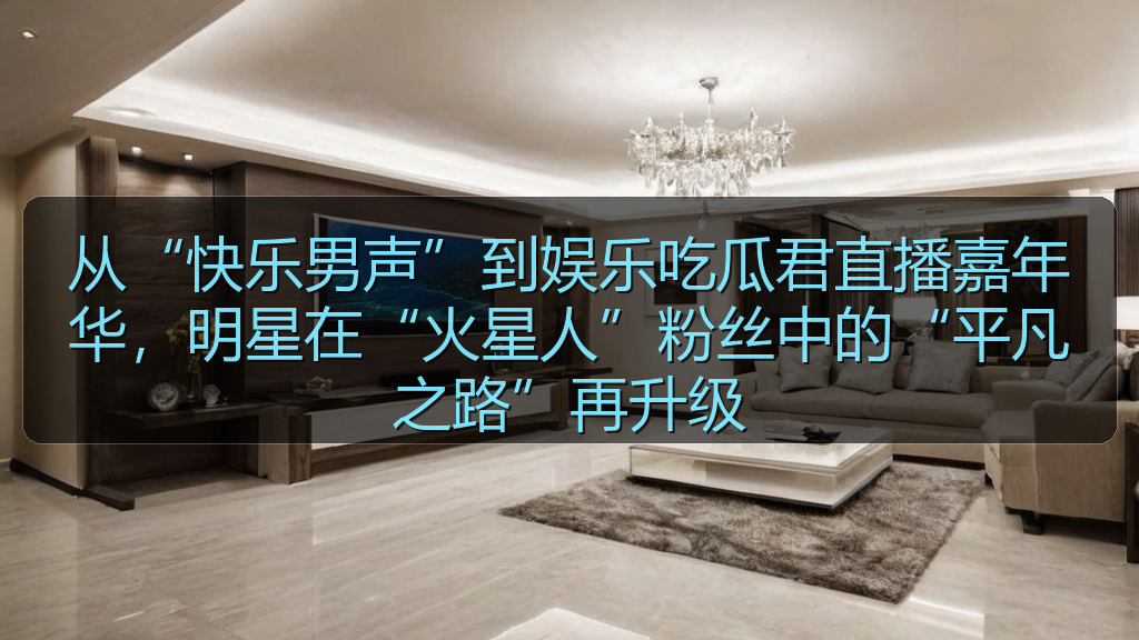 从“快乐男声”到娱乐吃瓜君直播嘉年华,明星在“火星人”粉丝中的“平凡之路”再升级