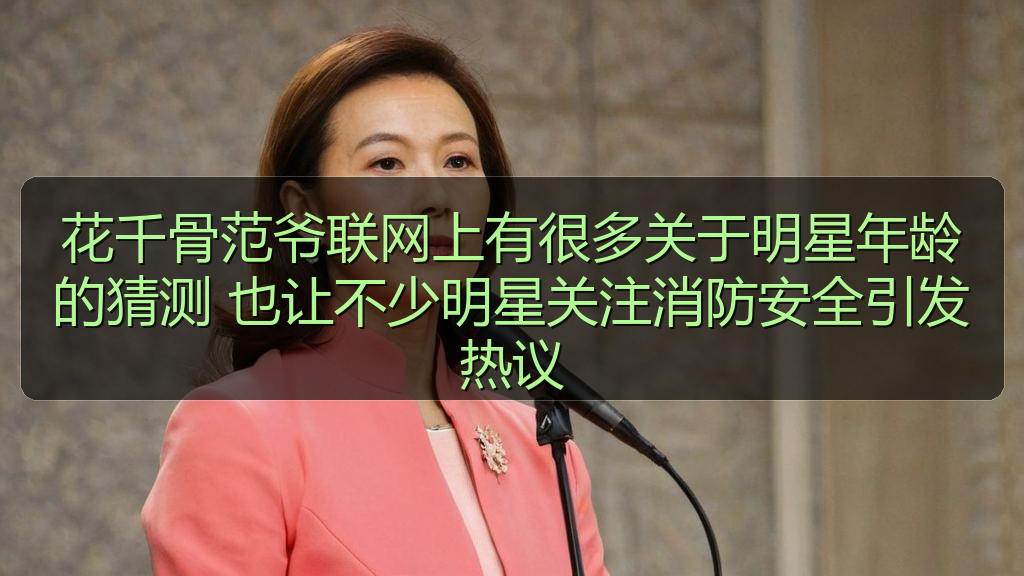 花千骨范爷联网上有很多关于明星年龄的猜测 也让不少明星关注消防安全引发热议