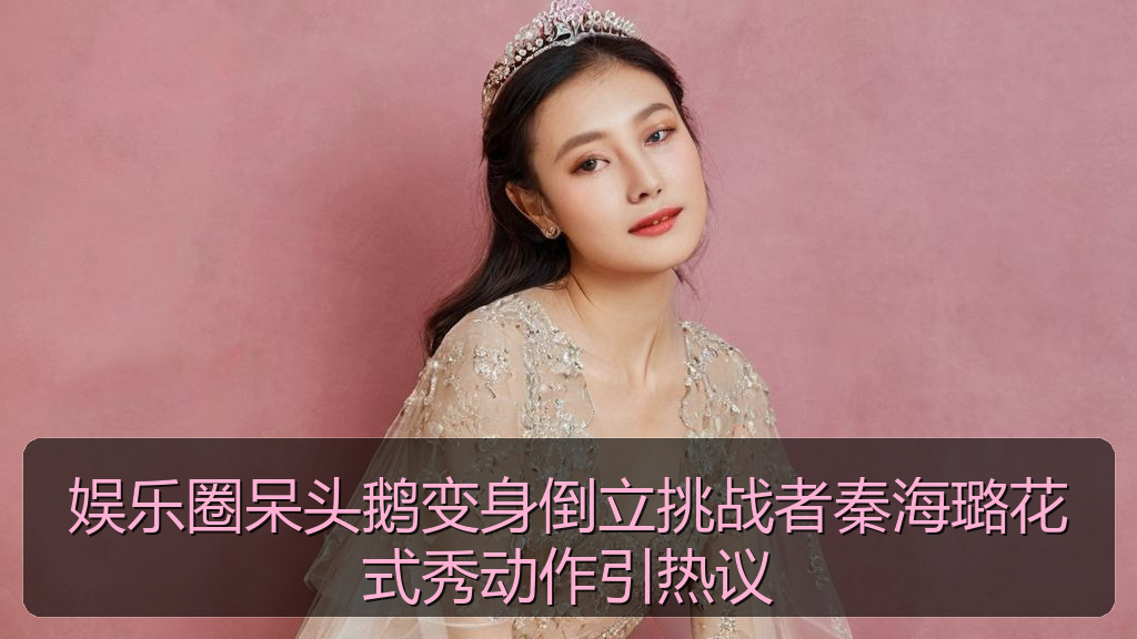 娱乐圈呆头鹅变身倒立挑战者秦海璐花式秀动作引热议