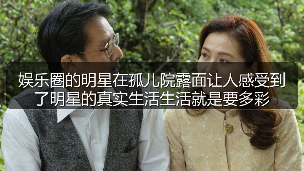 娱乐圈的明星在孤儿院露面让人感受到了明星的真实生活生活就是要多彩