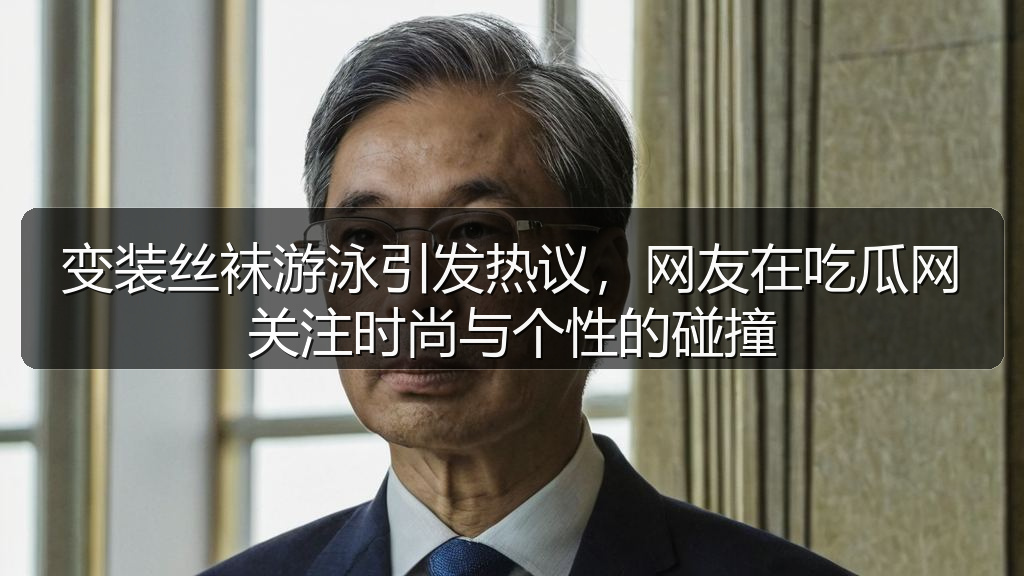变装丝袜游泳引发热议，网友在吃瓜网关注时尚与个性的碰撞