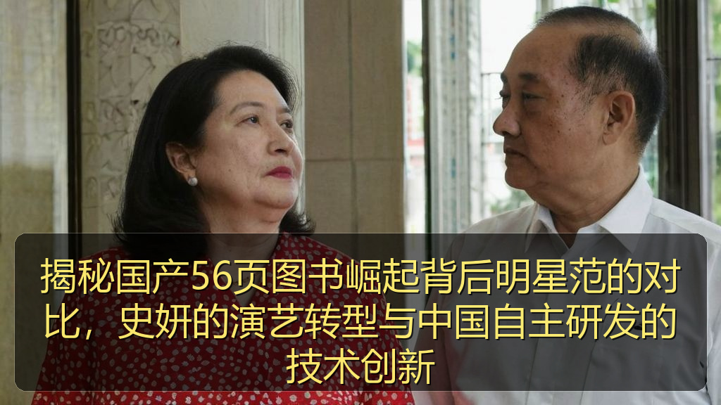揭秘国产56页图书崛起背后明星范的对比，史妍的演艺转型与中国自主研发的技术创新