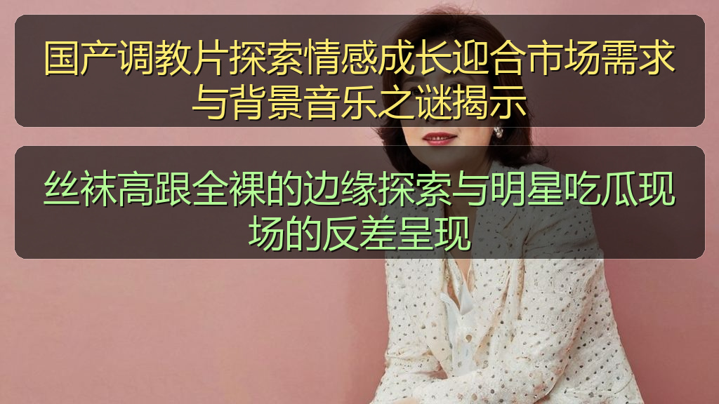 国产调教片探索情感成长迎合市场需求与背景音乐之谜揭示