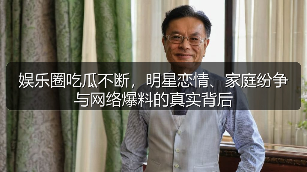 娱乐圈吃瓜不断,明星恋情、家庭纷争与网络爆料的真实背后